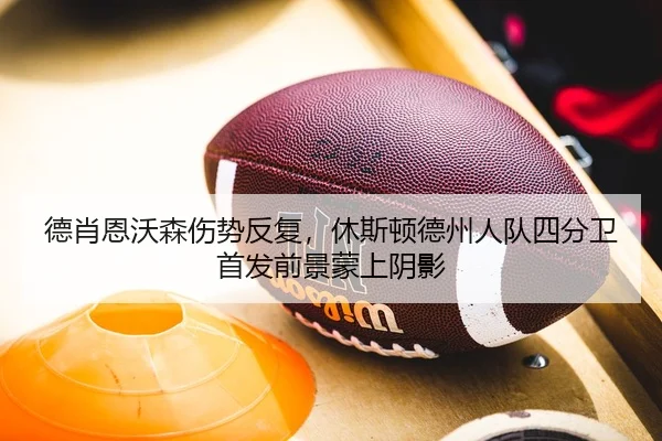 德肖恩沃森伤势反复，休斯顿德州人队四分卫首发前景蒙上阴影
