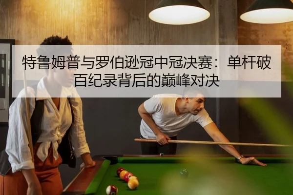 特鲁姆普与罗伯逊冠中冠决赛：单杆破百纪录背后的巅峰对决