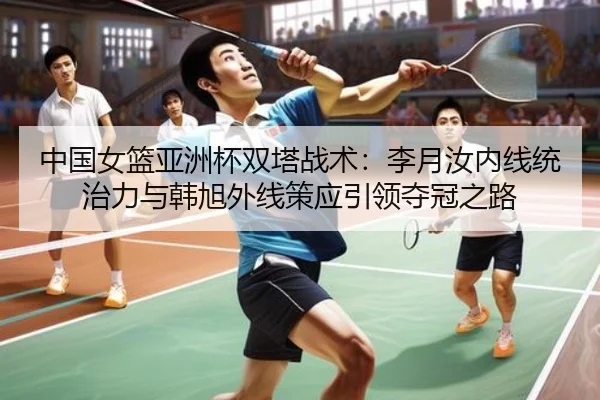 中国女篮亚洲杯双塔战术：李月汝内线统治力与韩旭外线策应引领夺冠之路