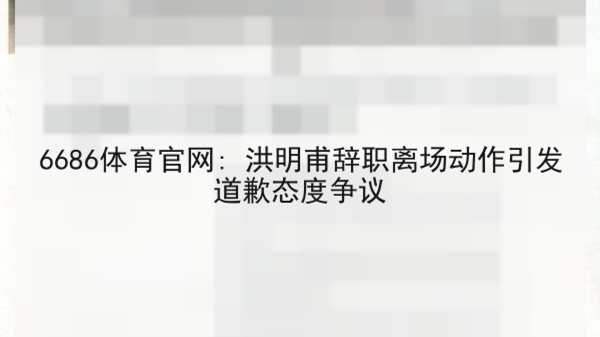 6686体育官网: 洪明甫辞职离场动作引发道歉态度争议