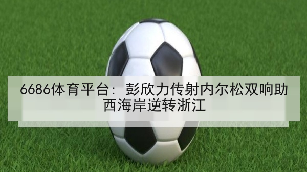 6686体育平台: 彭欣力传射内尔松双响助西海岸逆转浙江