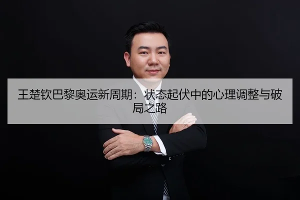 王楚钦巴黎奥运新周期：状态起伏中的心理调整与破局之路