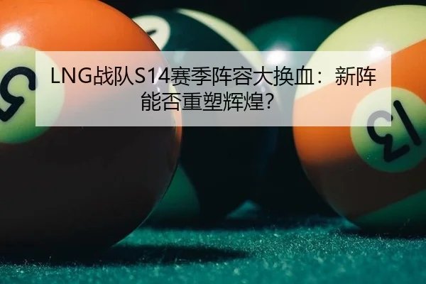 LNG战队S14赛季阵容大换血：新阵能否重塑辉煌？