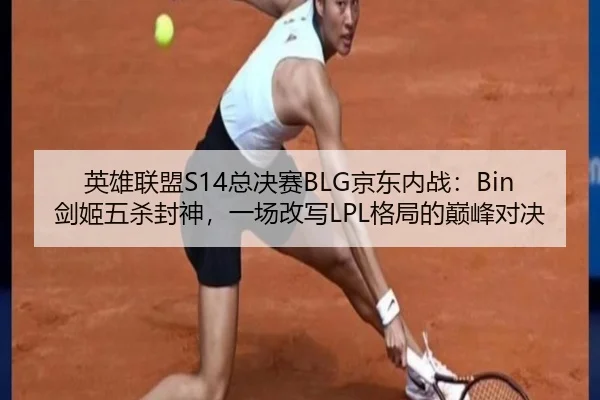 英雄联盟S14总决赛BLG京东内战：Bin剑姬五杀封神，一场改写LPL格局的巅峰对决