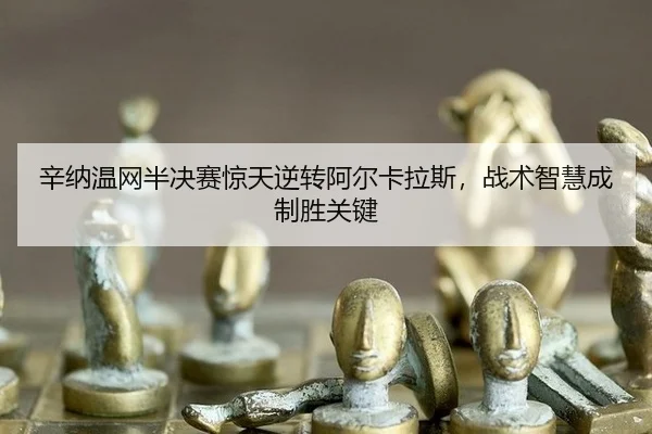 辛纳温网半决赛惊天逆转阿尔卡拉斯，战术智慧成制胜关键