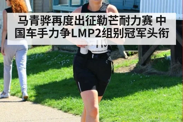 马青骅再度出征勒芒耐力赛 中国车手力争LMP2组别冠军头衔