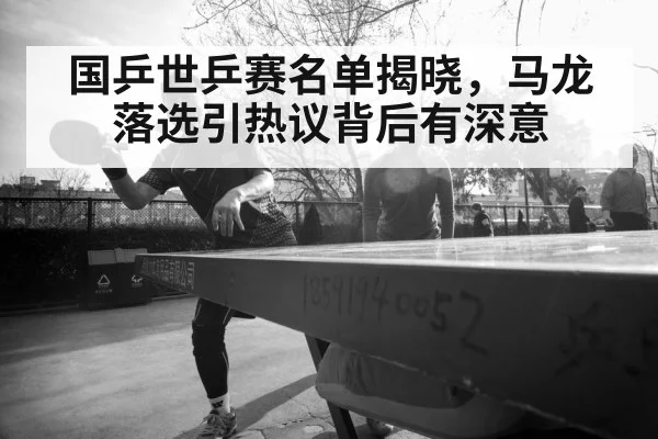 国乒世乒赛名单揭晓，马龙落选引热议背后有深意