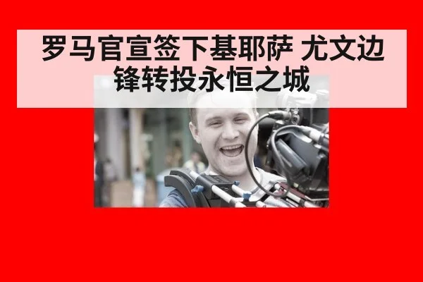 罗马官宣签下基耶萨 尤文边锋转投永恒之城
