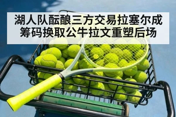 湖人队酝酿三方交易拉塞尔成筹码换取公牛拉文重塑后场