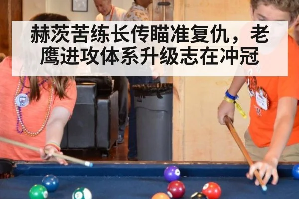 赫茨苦练长传瞄准复仇,老鹰进攻体系升级志在冲冠