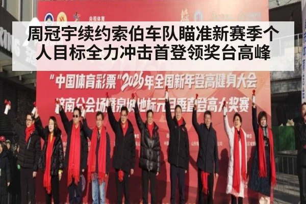 周冠宇续约索伯车队瞄准新赛季个人目标全力冲击首登领奖台高峰