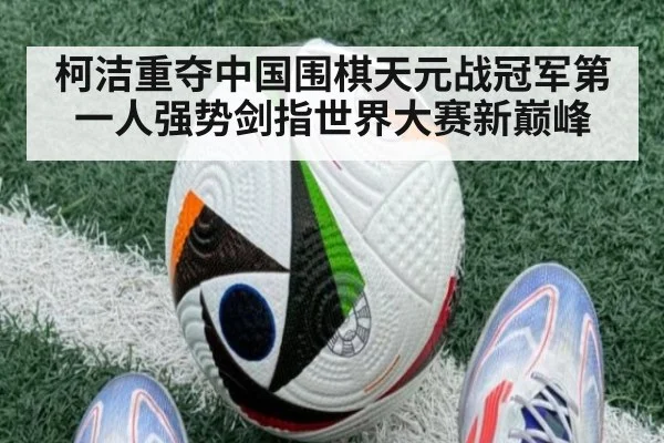 柯洁重夺中国围棋天元战冠军第一人强势剑指世界大赛新巅峰