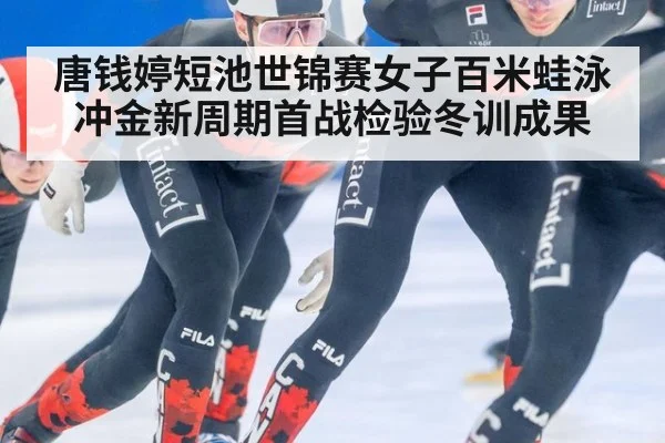 唐钱婷短池世锦赛女子百米蛙泳冲金新周期首战检验冬训成果