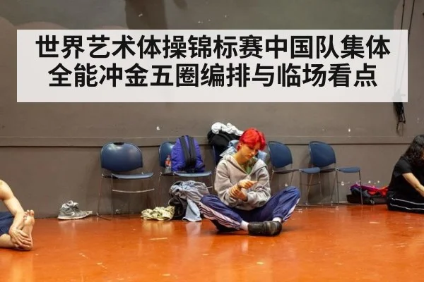 世界艺术体操锦标赛中国队集体全能冲金五圈编排与临场看点