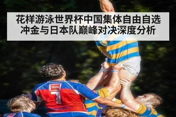 花样游泳世界杯中国集体自由自选冲金与日本队巅峰对决深度分析