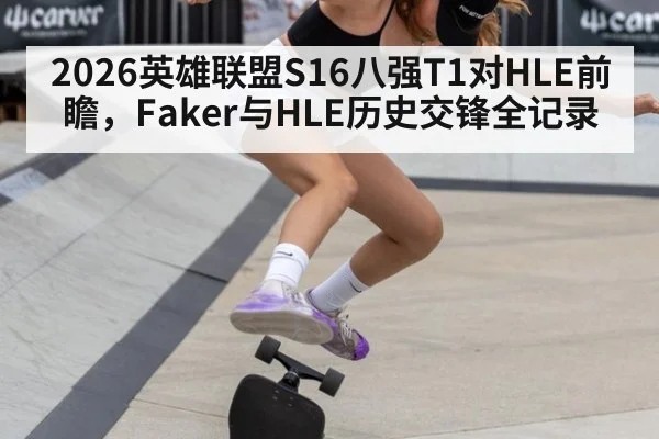 2026英雄联盟S16八强T1对HLE前瞻,Faker与HLE历史交锋全记录